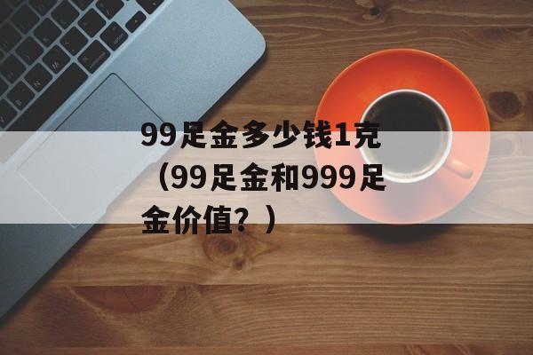 99足金多少钱1克 （99足金和999足金价值？）