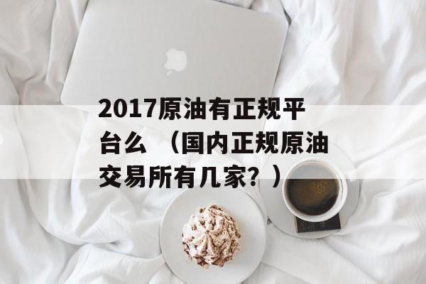 2017原油有正规平台么 （国内正规原油交易所有几家？）