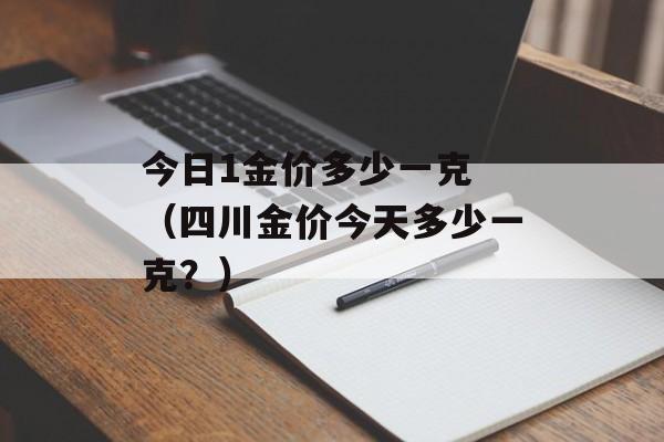 今日1金价多少一克 （四川金价今天多少一克？）