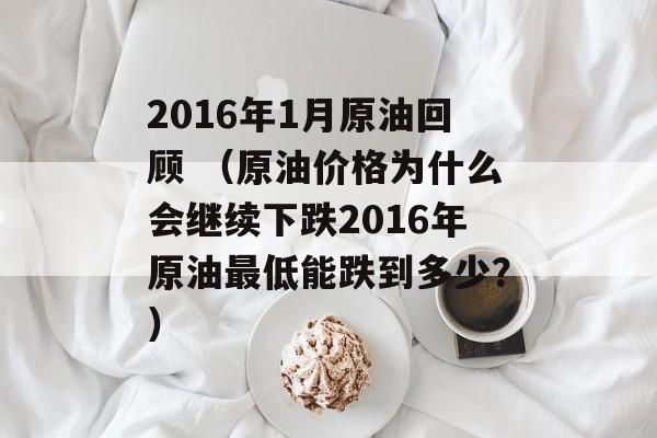 2016年1月原油回顾 （原油价格为什么会继续下跌2016年原油最低能跌到多少？）