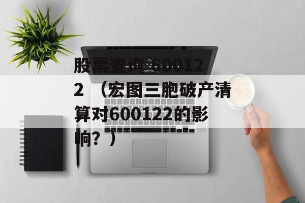 股票查询 600122 （宏图三胞破产清算对600122的影响？）