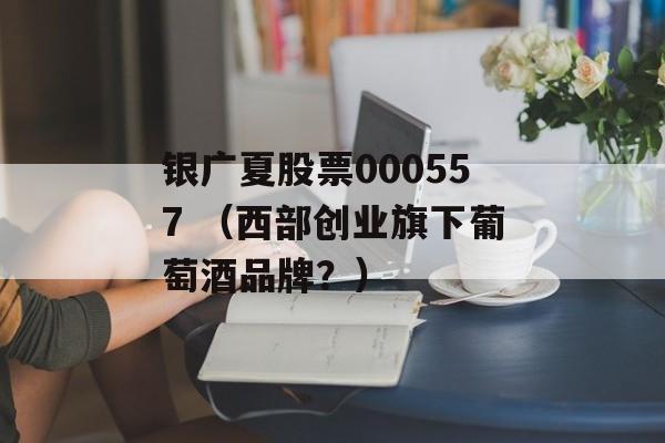 银广夏股票000557 （西部创业旗下葡萄酒品牌？）