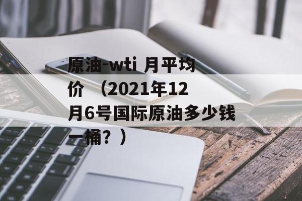 原油-wti 月平均价 （2021年12月6号国际原油多少钱一桶？）