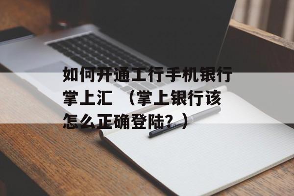 如何开通工行手机银行掌上汇 （掌上银行该怎么正确登陆？）