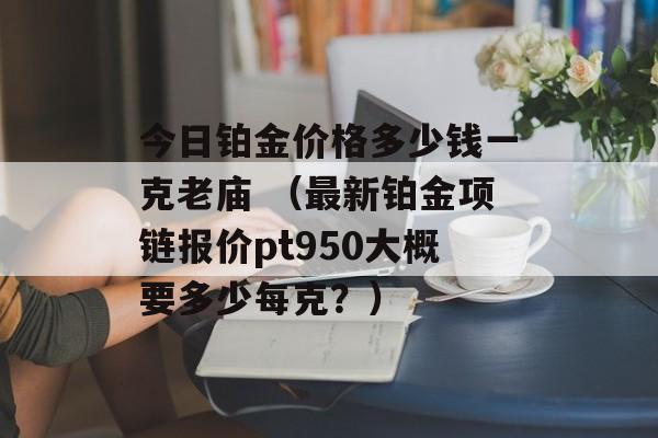 今日铂金价格多少钱一克老庙 （最新铂金项链报价pt950大概要多少每克？）