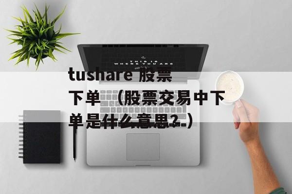 tushare 股票下单 （股票交易中下单是什么意思？）