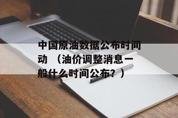 中国原油数据公布时间动 （油价调整消息一般什么时间公布？）