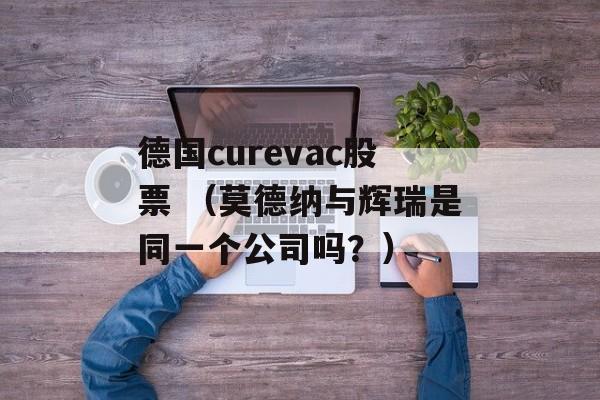 德国curevac股票 （莫德纳与辉瑞是同一个公司吗？）