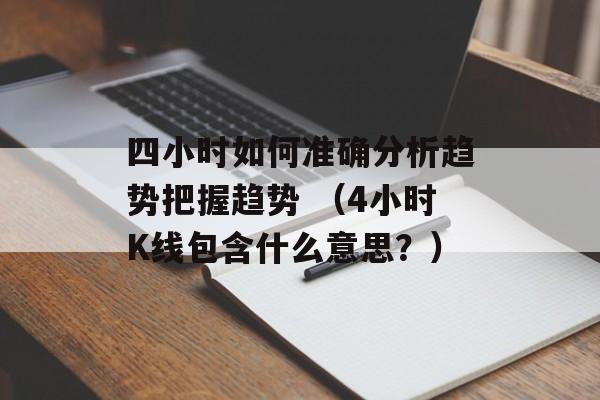 四小时如何准确分析趋势把握趋势 （4小时K线包含什么意思？）