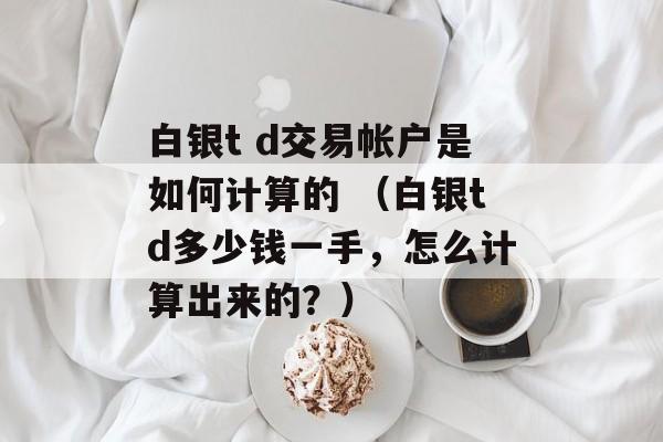 白银t d交易帐户是如何计算的 （白银td多少钱一手，怎么计算出来的？）