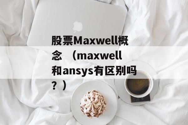 股票Maxwell概念 （maxwell和ansys有区别吗？）