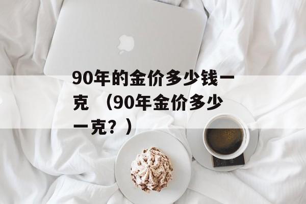 90年的金价多少钱一克 （90年金价多少一克？）