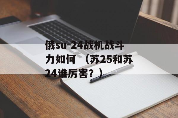 俄su-24战机战斗力如何 （苏25和苏24谁厉害？）