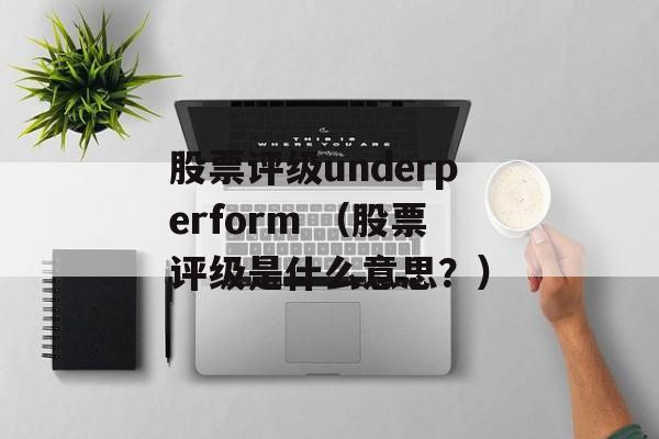 股票评级underperform （股票评级是什么意思？）