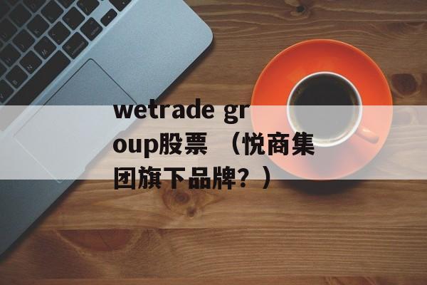 wetrade group股票 （悦商集团旗下品牌？）