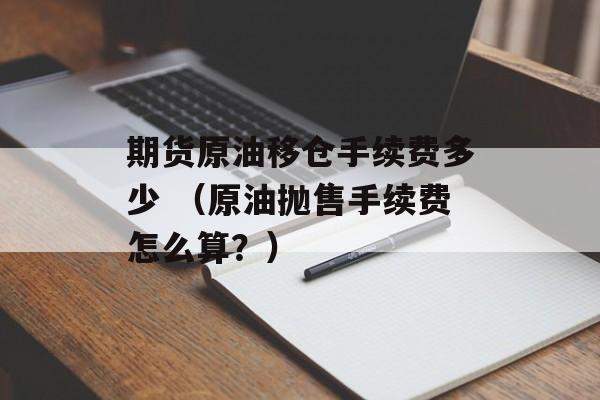 期货原油移仓手续费多少 （原油抛售手续费怎么算？）