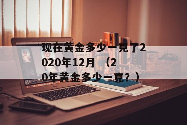 现在黄金多少一克了2020年12月 （20年黄金多少一克？）