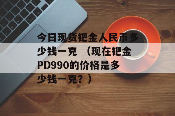 今日现货钯金人民币多少钱一克 （现在钯金PD990的价格是多少钱一克？）