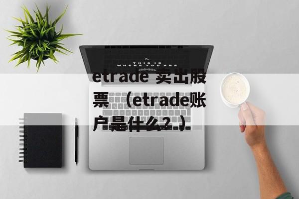 etrade 卖出股票 （etrade账户是什么？）