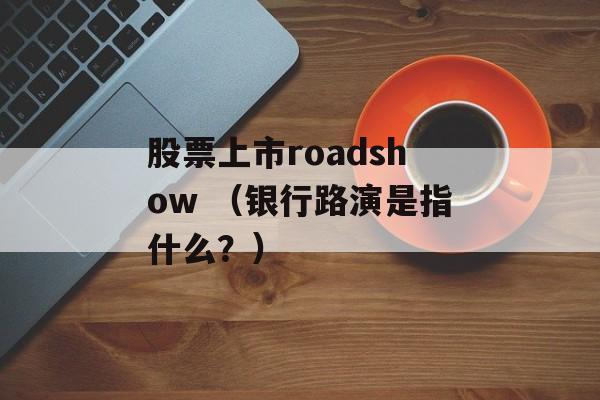 股票上市roadshow （银行路演是指什么？）