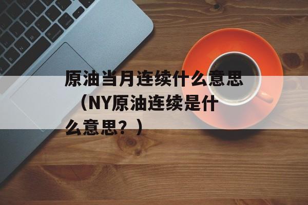 原油当月连续什么意思 （NY原油连续是什么意思？）