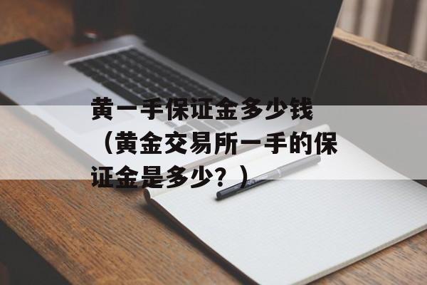 黄一手保证金多少钱 （黄金交易所一手的保证金是多少？）