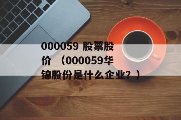 000059 股票股价 （000059华锦股份是什么企业？）