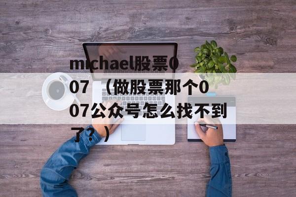 michael股票007 （做股票那个007公众号怎么找不到了？）