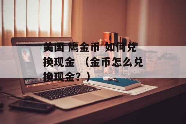 美国 鹰金币 如何兑换现金 （金币怎么兑换现金？）