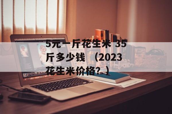 5元一斤花生米 35斤多少钱 （2023花生米价格？）