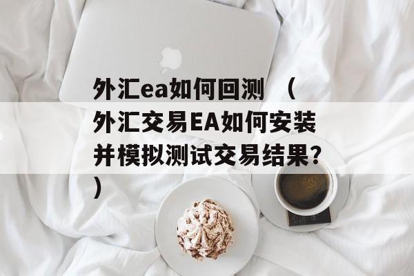 外汇ea如何回测 （外汇交易EA如何安装并模拟测试交易结果？）