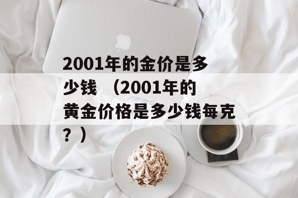 2001年的金价是多少钱 （2001年的黄金价格是多少钱每克？）