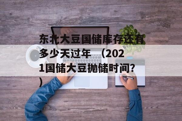 东北大豆国储库存还有多少天过年 （2021国储大豆抛储时间？）