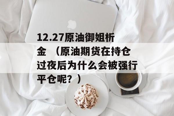 12.27原油御姐析金 （原油期货在持仓过夜后为什么会被强行平仓呢？）