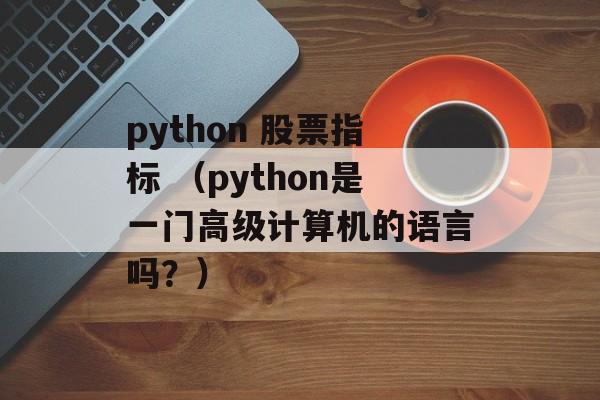 python 股票指标 （python是一门高级计算机的语言吗？）