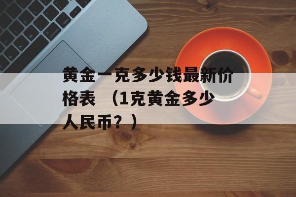 黄金一克多少钱最新价格表 （1克黄金多少人民币？）