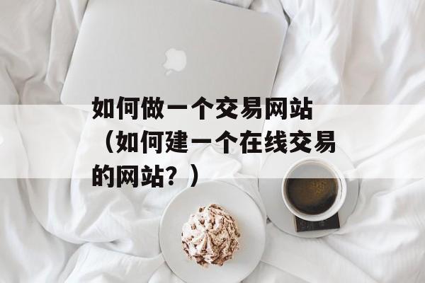 如何做一个交易网站 （如何建一个在线交易的网站？）