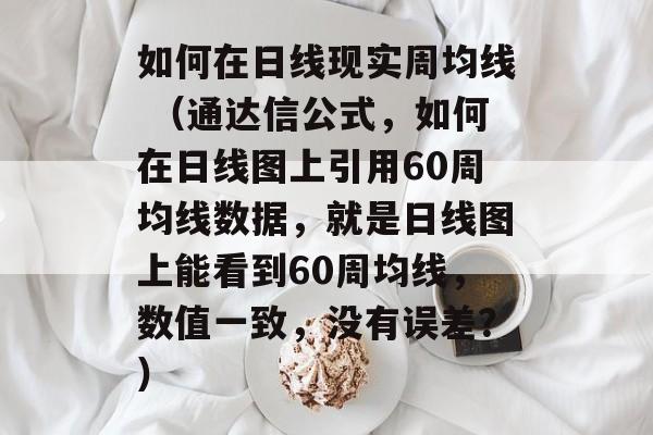 如何在日线现实周均线 （通达信公式，如何在日线图上引用60周均线数据，就是日线图上能看到60周均线，数值一致，没有误差？）