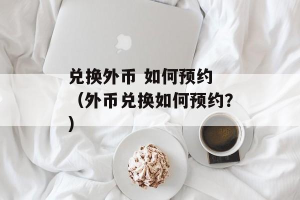 兑换外币 如何预约 （外币兑换如何预约？）