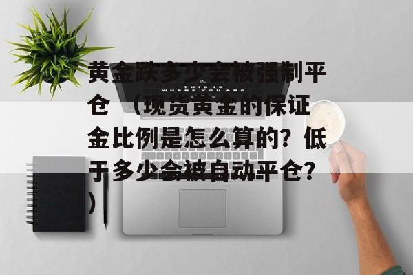 黄金跌多少会被强制平仓 （现货黄金的保证金比例是怎么算的？低于多少会被自动平仓？）