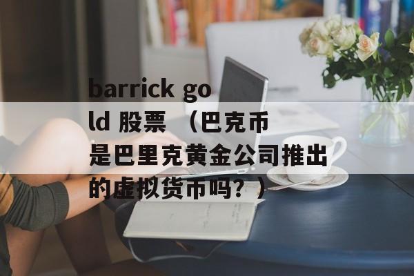 barrick gold 股票 （巴克币是巴里克黄金公司推出的虚拟货币吗？）