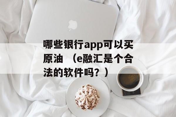 哪些银行app可以买原油 （e融汇是个合法的软件吗？）