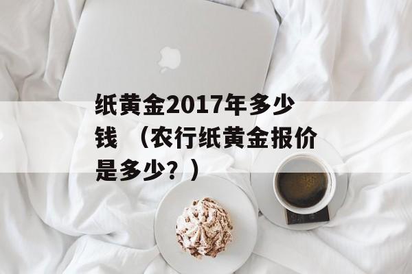 纸黄金2017年多少钱 （农行纸黄金报价是多少？）