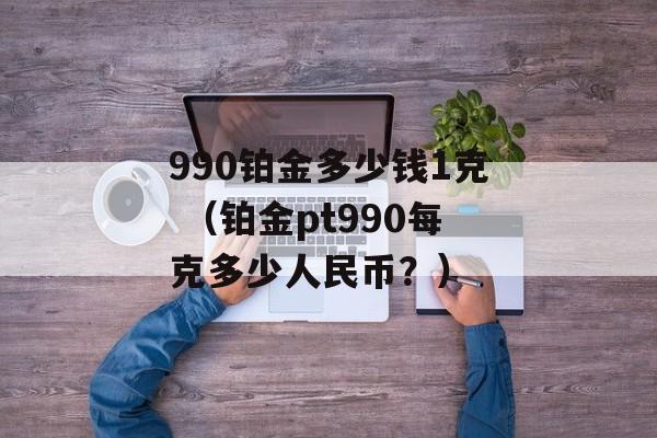 990铂金多少钱1克 （铂金pt990每克多少人民币？）