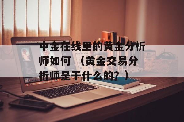 中金在线里的黄金分析师如何 （黄金交易分析师是干什么的？）