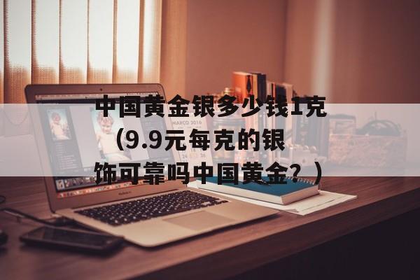 中国黄金银多少钱1克 （9.9元每克的银饰可靠吗中国黄金？）