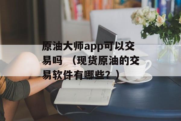 原油大师app可以交易吗 （现货原油的交易软件有哪些？）