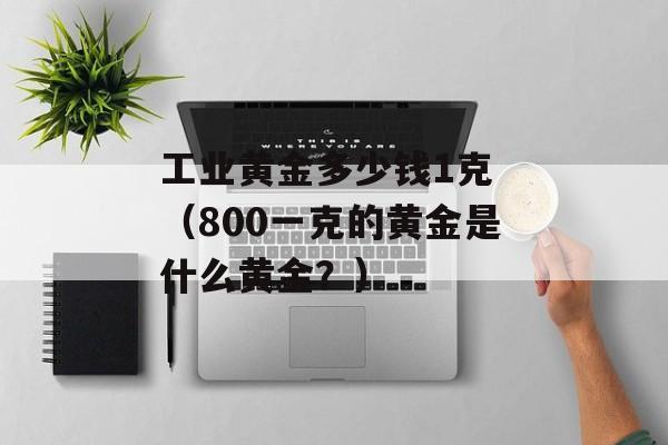 工业黄金多少钱1克 （800一克的黄金是什么黄金？）