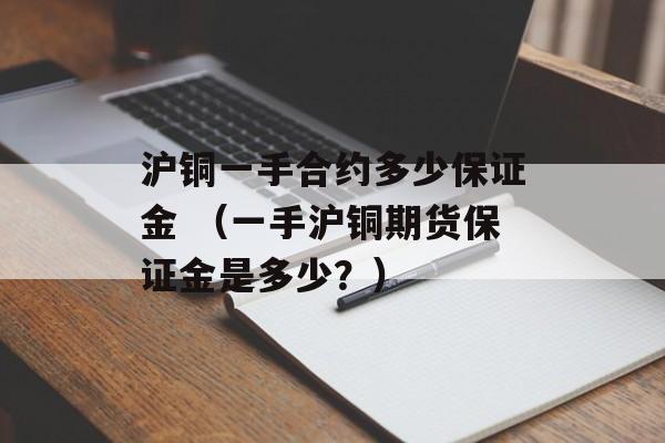 沪铜一手合约多少保证金 （一手沪铜期货保证金是多少？）