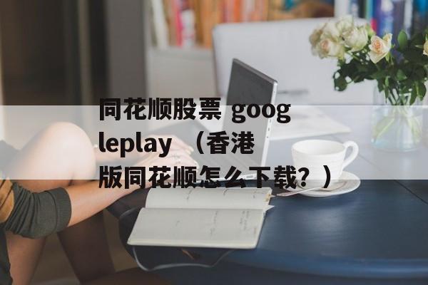 同花顺股票 googleplay （香港版同花顺怎么下载？）